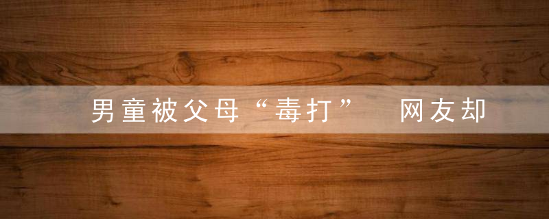 男童被父母“毒打” 网友却称打得好！